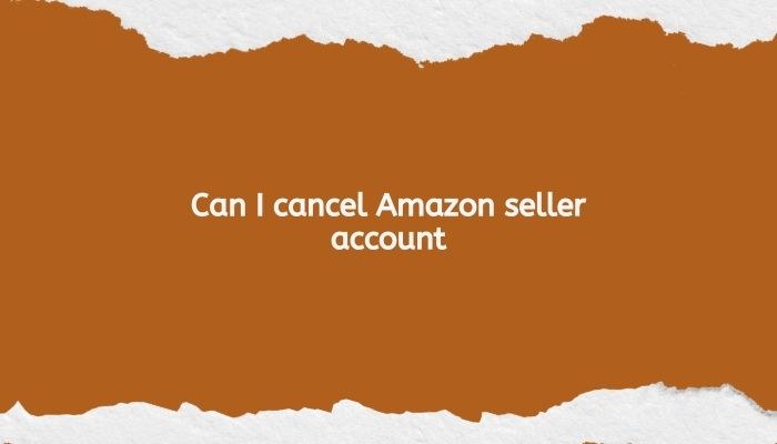 Can I cancel Amazon seller account